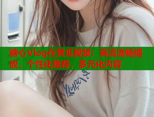 糖心Vlog在黄瓜视频：高清流畅播放，个性化推荐，多元化内容