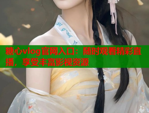 糖心vlog官网入口：随时观看精彩直播，享受丰富影视资源