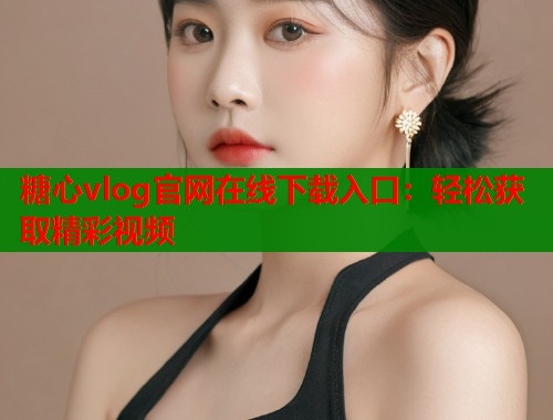 糖心vlog官网在线下载入口：轻松获取精彩视频