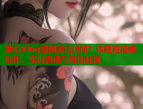 糖心Vlog官网无法访问？体验短视频创作、实时直播与互动社区