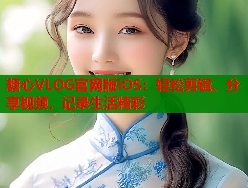 糖心VLOG官网版iOS：轻松剪辑、分享视频，记录生活精彩