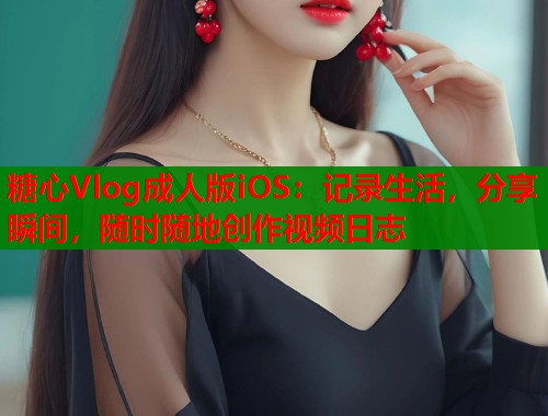 糖心Vlog成人版iOS：记录生活，分享瞬间，随时随地创作视频日志
