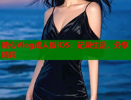 糖心Vlog成人版iOS：记录生活，分享精彩