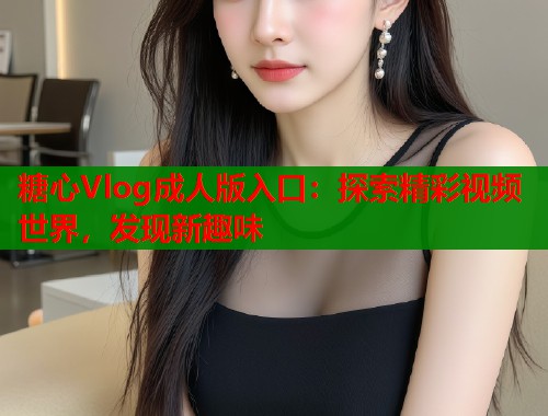 糖心Vlog成人版入口：探索精彩视频世界，发现新趣味