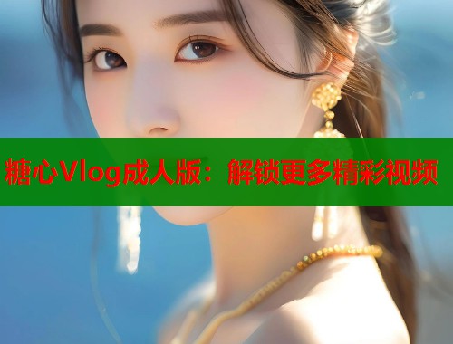 糖心Vlog成人版：解锁更多精彩视频