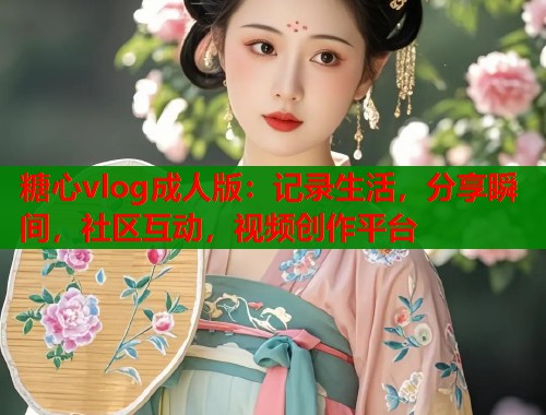 糖心vlog成人版:记录生活,分享瞬间,社区互动,视频创作平台 糖心vlog成人版:记录生活,分享瞬间,社区互动,视频创作平台