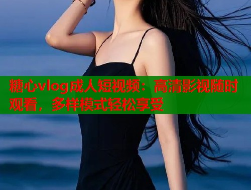 糖心vlog成人短视频：高清影视随时观看，多样模式轻松享受