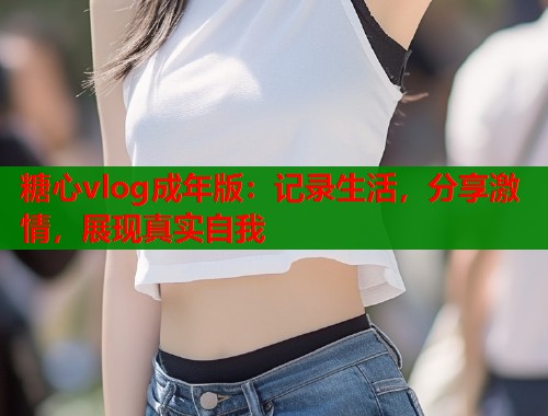 糖心vlog成年版：记录生活，分享激情，展现真实自我