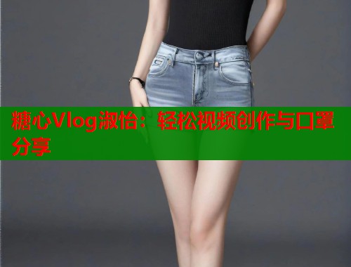 糖心Vlog淑怡：轻松视频创作与口罩分享