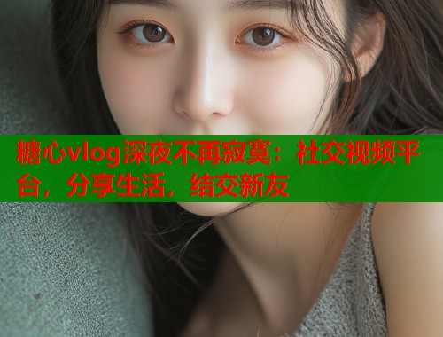 糖心vlog深夜不再寂寞：社交视频平台，分享生活，结交新友