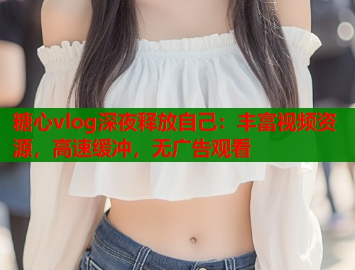 糖心vlog深夜释放自己：丰富视频资源，高速缓冲，无广告观看