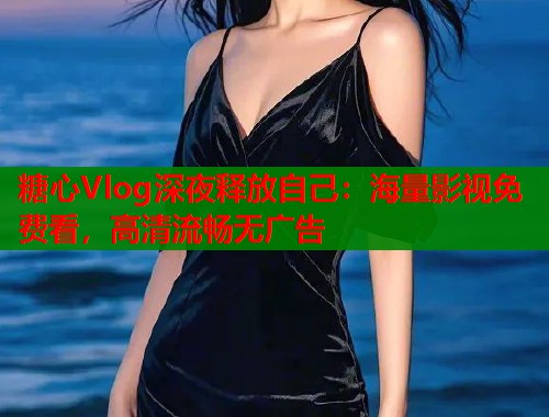 糖心Vlog深夜释放自己：海量影视免费看，高清流畅无广告