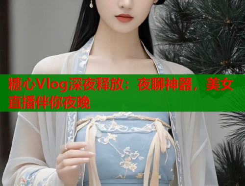 糖心Vlog深夜释放：夜聊神器，美女直播伴你夜晚