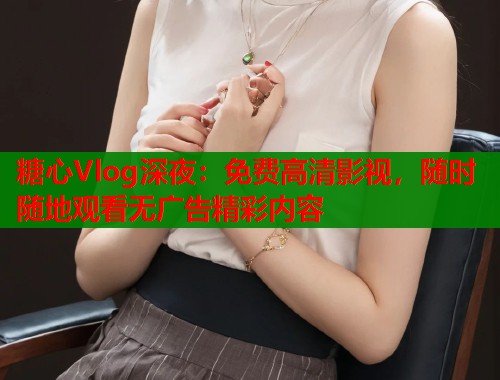 糖心Vlog深夜：免费高清影视，随时随地观看无广告精彩内容