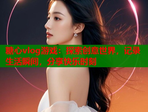 糖心vlog游戏:探索创意世界,记录生活瞬间,分享快乐时刻 糖心vlog游戏:探索创意世界,记录生活瞬间,分享快乐时刻
