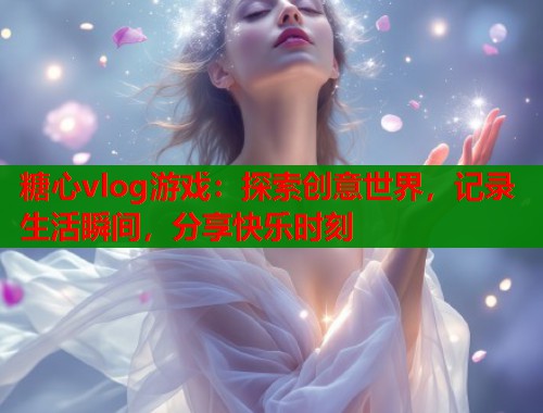 糖心vlog游戏：探索创意世界，记录生活瞬间，分享快乐时刻