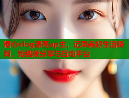 糖心vlog漂亮up主，记录美好生活瞬间，短视频分享与互动平台