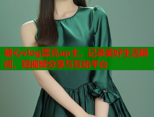 糖心vlog漂亮up主，记录美好生活瞬间，短视频分享与互动平台