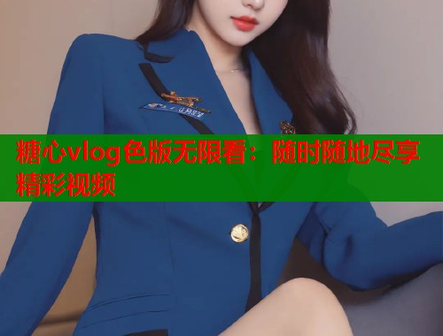 糖心vlog色版无限看：随时随地尽享精彩视频