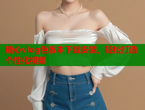 糖心vlog色版本下载安装，轻松打造个性化视频