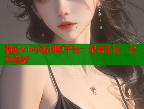糖心vlog色视频平台：记录生活，分享美好