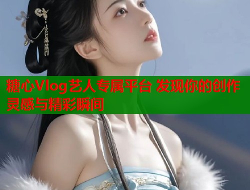 糖心Vlog艺人专属平台 发现你的创作灵感与精彩瞬间