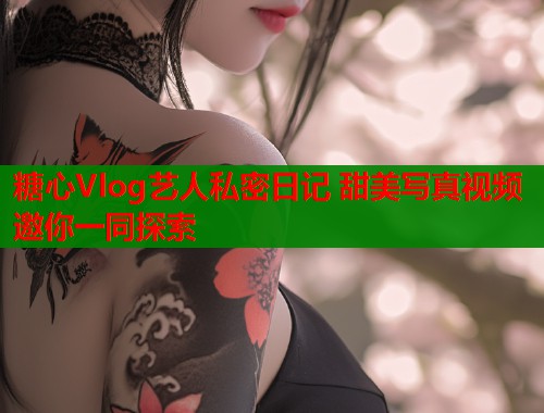 糖心Vlog艺人私密日记 甜美写真视频邀你一同探索 糖心Vlog艺人私密日记 甜美写真视频邀你一同探索