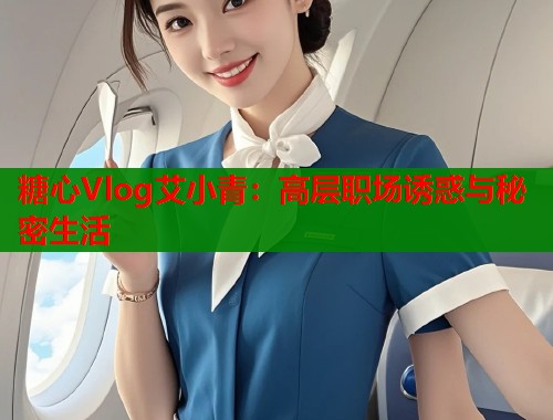 糖心Vlog艾小青：高层职场诱惑与秘密生活