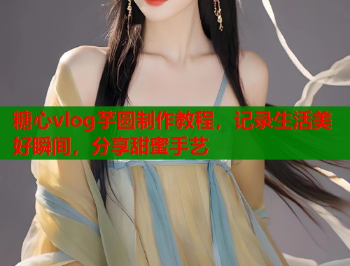 糖心vlog芋圆制作教程，记录生活美好瞬间，分享甜蜜手艺