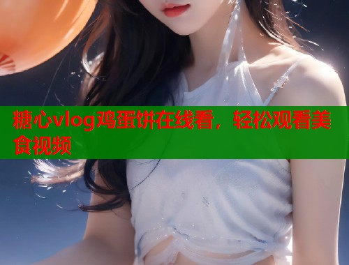 糖心vlog鸡蛋饼在线看，轻松观看美食视频