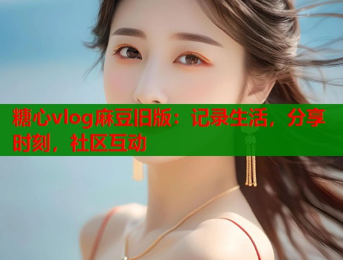糖心vlog麻豆旧版:记录生活,分享时刻,社区互动 糖心vlog麻豆旧版:记录生活,分享时刻,社区互动