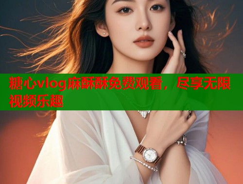糖心vlog麻酥酥免费观看，尽享无限视频乐趣