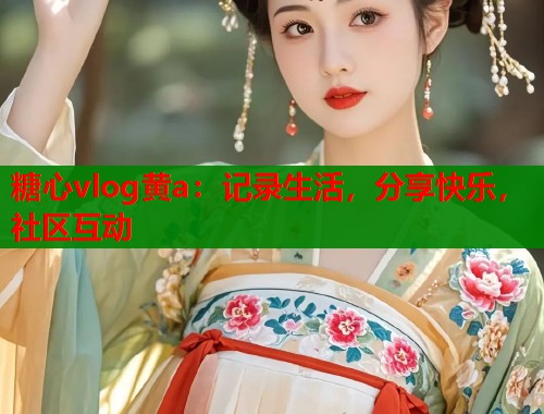 糖心vlog黄a:记录生活,分享快乐,社区互动 糖心vlog黄a:记录生活,分享快乐,社区互动