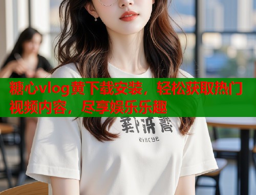 糖心vlog黄下载安装，轻松获取热门视频内容，尽享娱乐乐趣