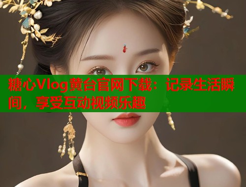 糖心Vlog黄台官网下载：记录生活瞬间，享受互动视频乐趣