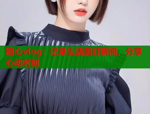 糖心vlog：记录生活美好瞬间，分享心动时刻