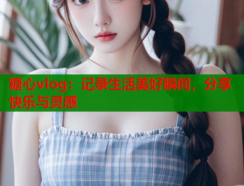糖心vlog：记录生活美好瞬间，分享快乐与灵感