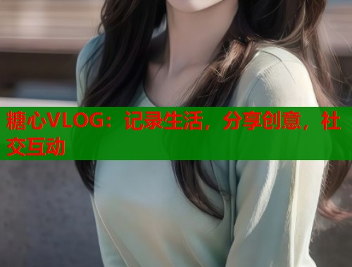糖心VLOG：记录生活，分享创意，社交互动