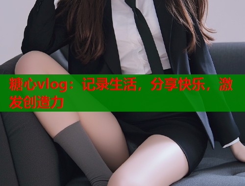 糖心vlog：记录生活，分享快乐，激发创造力