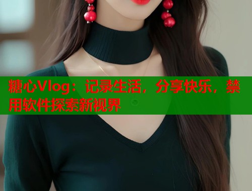 糖心Vlog：记录生活，分享快乐，禁用软件探索新视界