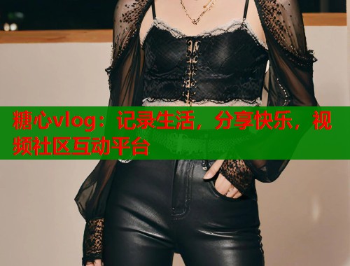 糖心vlog：记录生活，分享快乐，视频社区互动平台