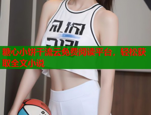 糖心小饼干流云免费阅读平台,轻松获取全文小说 糖心小饼干流云免费阅读平台,轻松获取全文小说