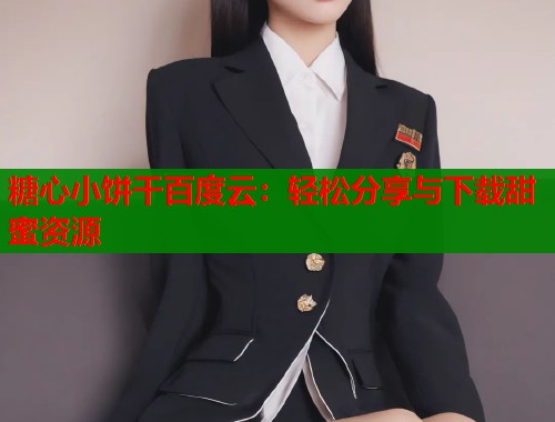 糖心小饼干百度云:轻松分享与下载甜蜜资源 糖心小饼干百度云:轻松分享与下载甜蜜资源