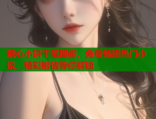 糖心小饼干笔趣阁,免费畅读热门小说,精彩剧情等你解锁 糖心小饼干笔趣阁,免费畅读热门小说,精彩剧情等你解锁