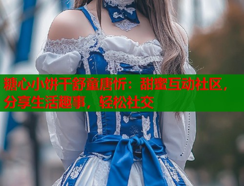 糖心小饼干舒童唐忻:甜蜜互动社区,分享生活趣事,轻松社交 糖心小饼干舒童唐忻:甜蜜互动社区,分享生活趣事,轻松社交