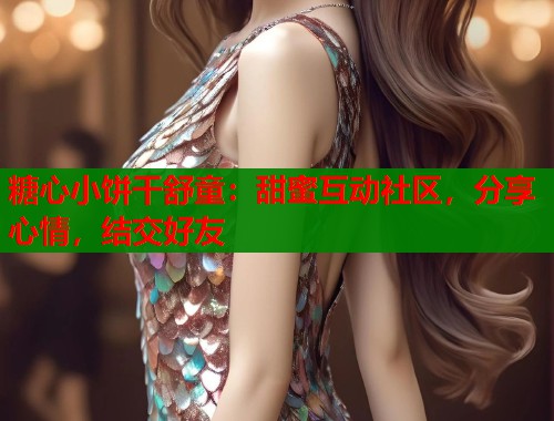 糖心小饼干舒童:甜蜜互动社区,分享心情,结交好友 糖心小饼干舒童:甜蜜互动社区,分享心情,结交好友