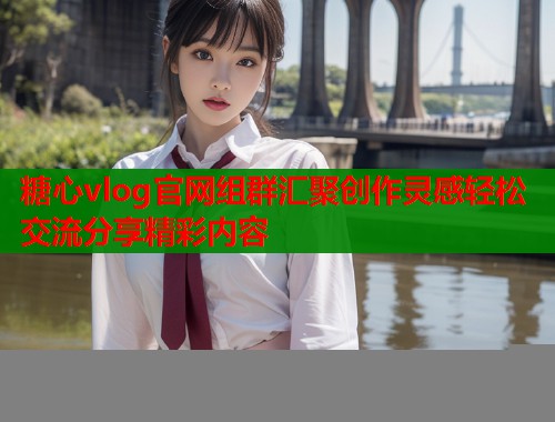 糖心vlog官网组群汇聚创作灵感轻松交流分享精彩内容 糖心vlog官网组群汇聚创作灵感轻松交流分享精彩内容