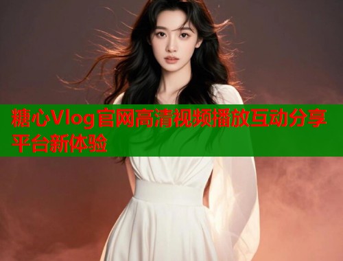 糖心Vlog官网高清视频播放互动分享平台新体验