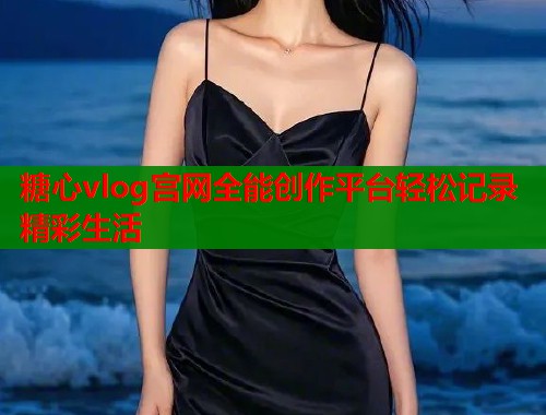 糖心vlog宫网全能创作平台轻松记录精彩生活 糖心vlog宫网全能创作平台轻松记录精彩生活