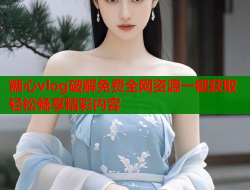 糖心vlog破解免费全网资源一键获取轻松畅享精彩内容